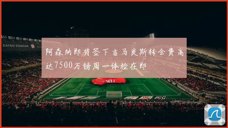 阿森纳即将签下吉马良斯转会费高达7500万镑周一体检在即