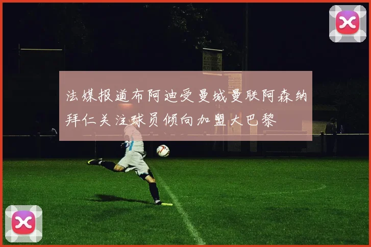 法媒报道布阿迪受曼城曼联阿森纳拜仁关注球员倾向加盟大巴黎