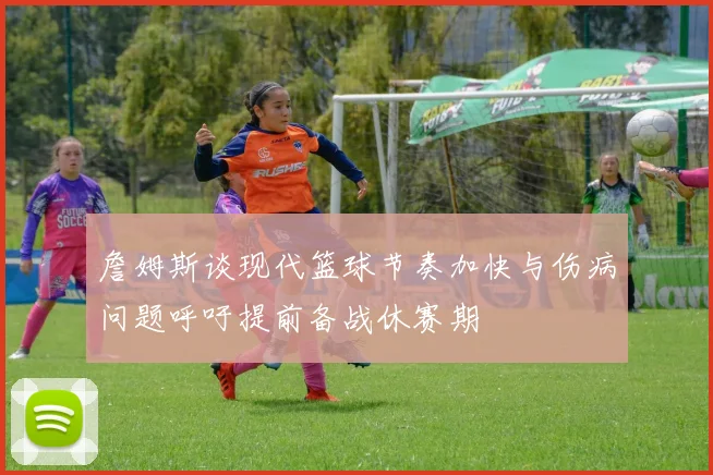 詹姆斯谈现代篮球节奏加快与伤病问题呼吁提前备战休赛期