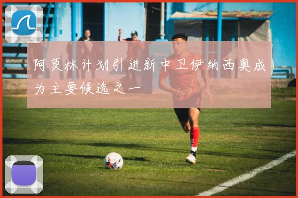 阿莫林计划引进新中卫伊纳西奥成为主要候选之一