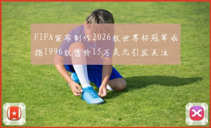 FIFA宣布制作2026枚世界杯冠军戒指1996枚售价15万美元引发关注