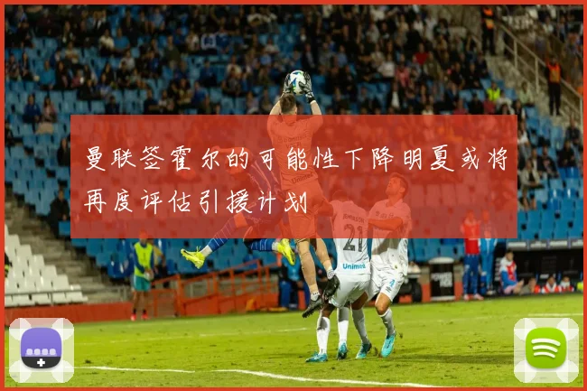 曼联签霍尔的可能性下降明夏或将再度评估引援计划