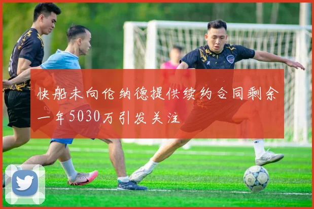 快船未向伦纳德提供续约合同剩余一年5030万引发关注