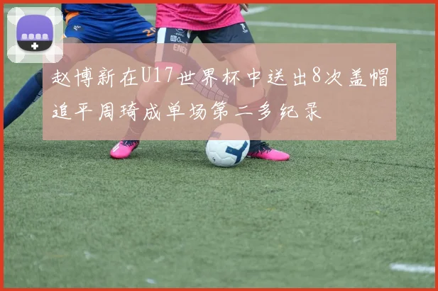 赵博新在U17世界杯中送出8次盖帽追平周琦成单场第二多纪录