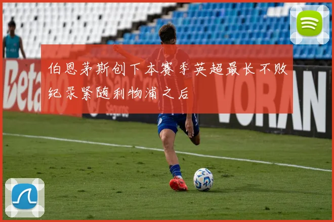 伯恩茅斯创下本赛季英超最长不败纪录紧随利物浦之后