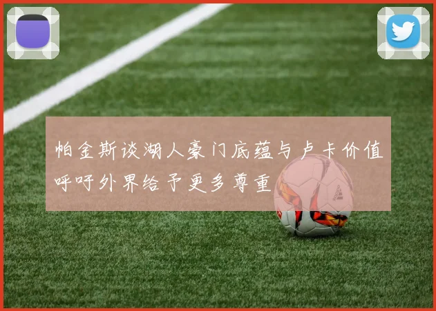 帕金斯谈湖人豪门底蕴与卢卡价值呼吁外界给予更多尊重