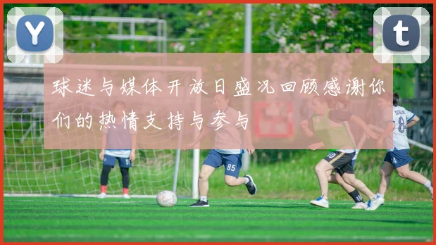 球迷与媒体开放日盛况回顾感谢你们的热情支持与参与