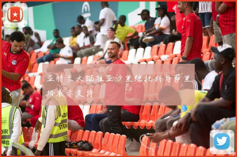 亚特兰大瞄准亚沙里琼托利与萨里均表示支持