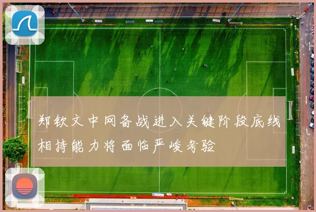 郑钦文中网备战进入关键阶段底线相持能力将面临严峻考验