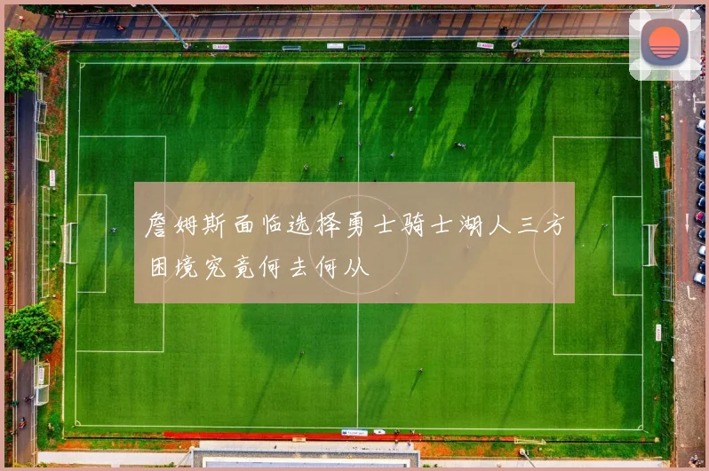 詹姆斯面临选择勇士骑士湖人三方困境究竟何去何从