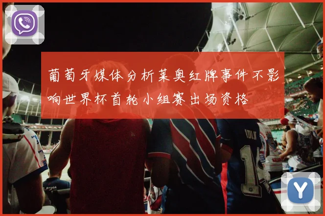 葡萄牙媒体分析莱奥红牌事件不影响世界杯首轮小组赛出场资格