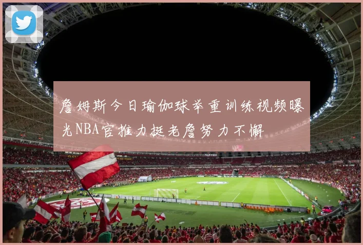 詹姆斯今日瑜伽球举重训练视频曝光NBA官推力挺老詹努力不懈