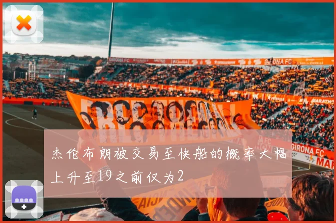 杰伦布朗被交易至快船的概率大幅上升至19之前仅为2
