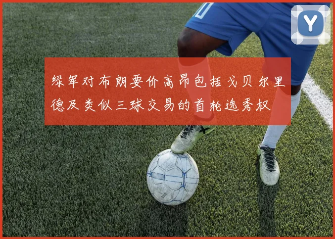 绿军对布朗要价高昂包括戈贝尔里德及类似三球交易的首轮选秀权