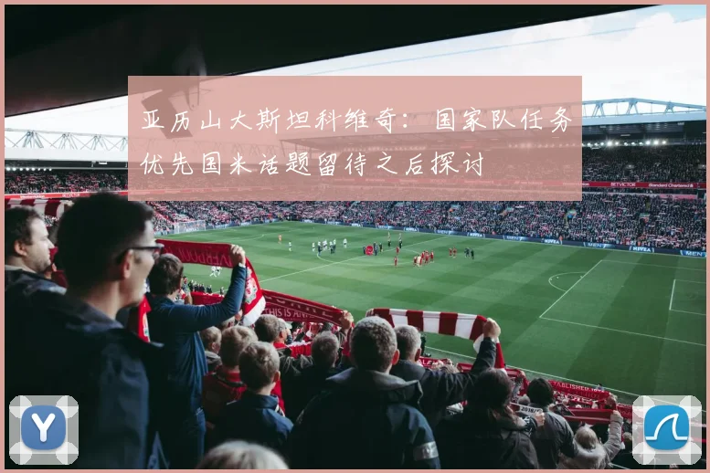 亚历山大斯坦科维奇：国家队任务优先国米话题留待之后探讨