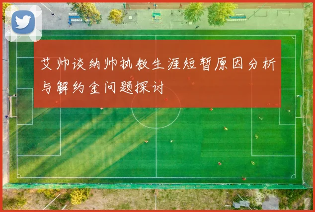 艾帅谈纳帅执教生涯短暂原因分析与解约金问题探讨