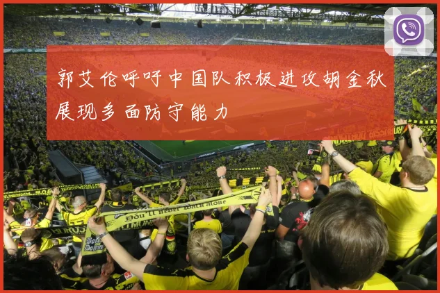 郭艾伦呼吁中国队积极进攻胡金秋展现多面防守能力