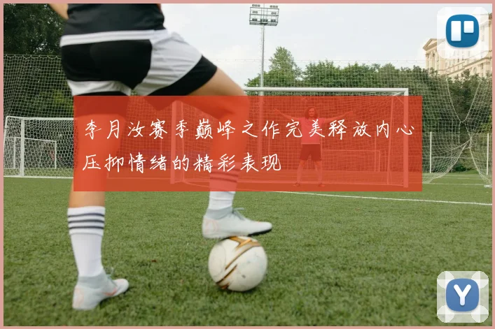 李月汝赛季巅峰之作完美释放内心压抑情绪的精彩表现