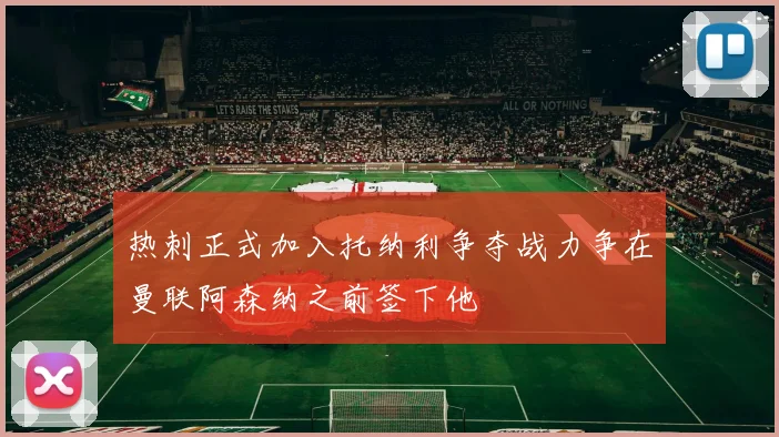 热刺正式加入托纳利争夺战力争在曼联阿森纳之前签下他