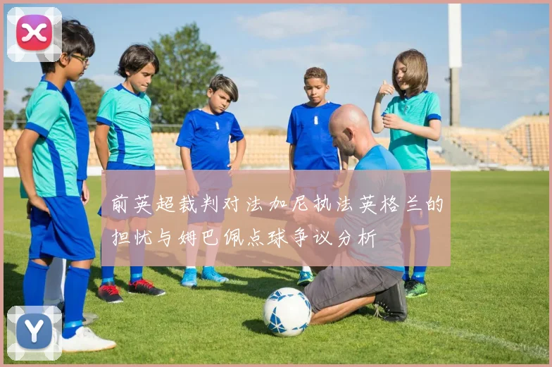 前英超裁判对法加尼执法英格兰的担忧与姆巴佩点球争议分析