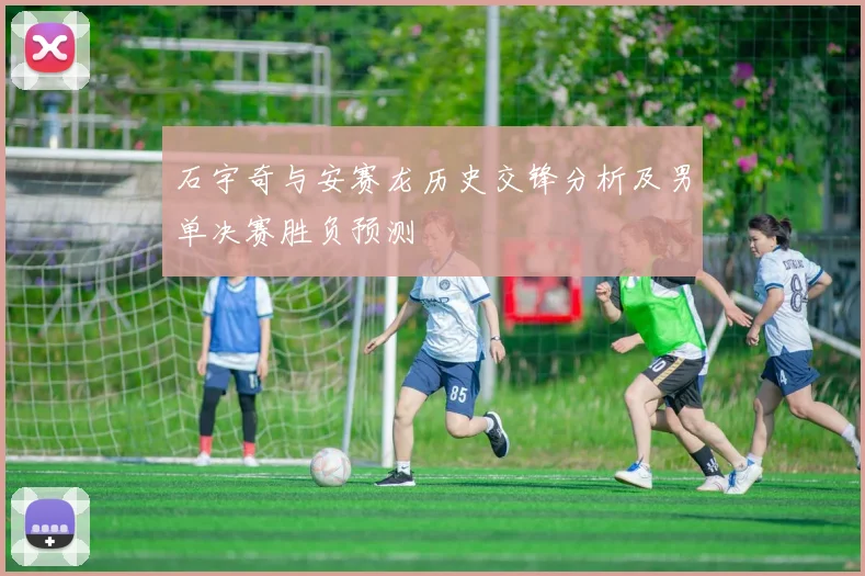 石宇奇与安赛龙历史交锋分析及男单决赛胜负预测