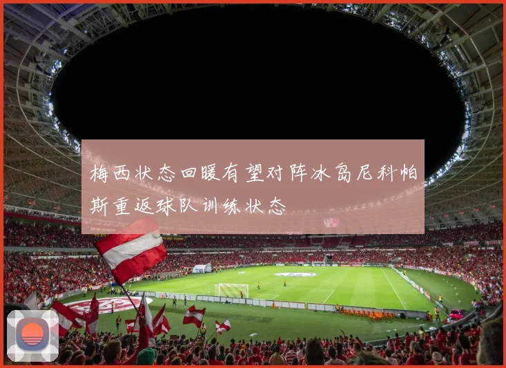 梅西状态回暖有望对阵冰岛尼科帕斯重返球队训练状态
