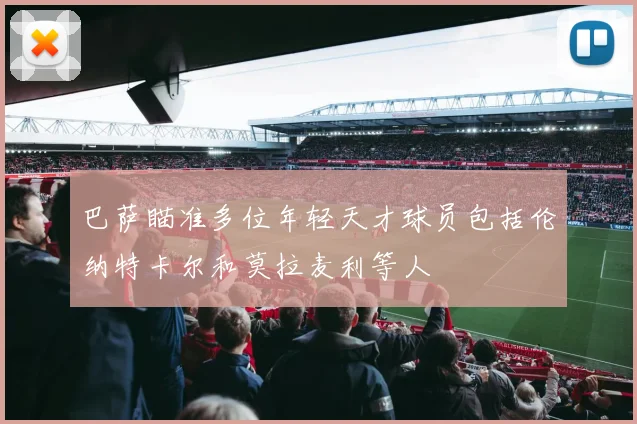 巴萨瞄准多位年轻天才球员包括伦纳特卡尔和莫拉麦利等人